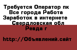 Требуется Оператор пк - Все города Работа » Заработок в интернете   . Свердловская обл.,Ревда г.